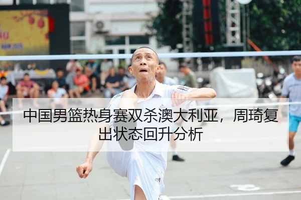 中国男篮热身赛双杀澳大利亚，周琦复出状态回升分析