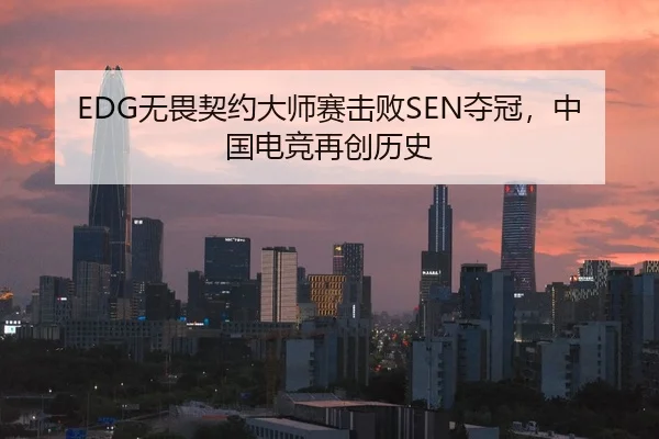 EDG无畏契约大师赛击败SEN夺冠，中国电竞再创历史