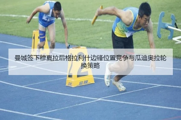 曼城签下穆夏拉后格拉利什边锋位置竞争与瓜迪奥拉轮换策略