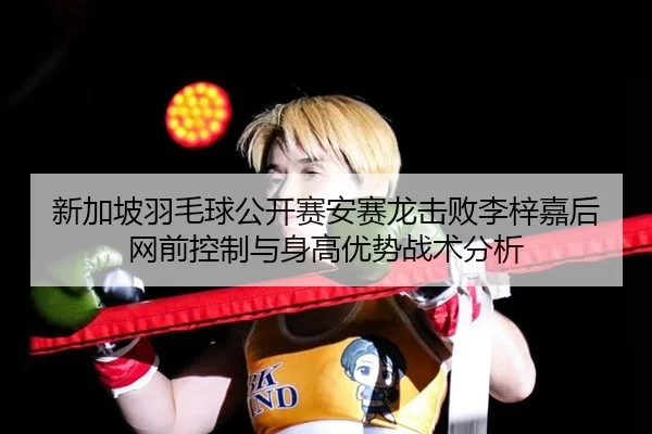 新加坡羽毛球公开赛安赛龙击败李梓嘉后网前控制与身高优势战术分析