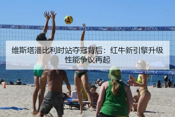 维斯塔潘比利时站夺冠背后：红牛新引擎升级性能争议再起