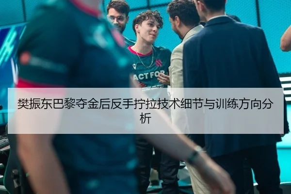 樊振东巴黎夺金后反手拧拉技术细节与训练方向分析
